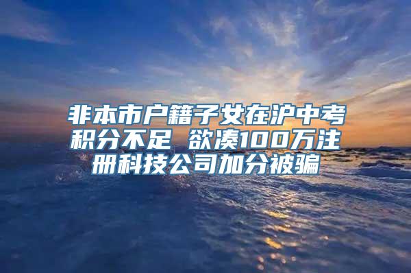 非本市户籍子女在沪中考积分不足 欲凑100万注册科技公司加分被骗