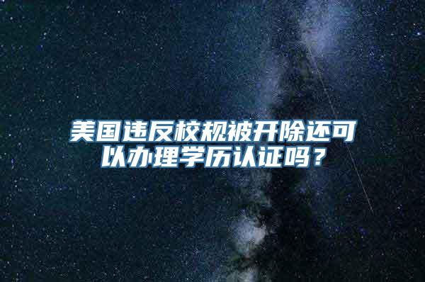 美国违反校规被开除还可以办理学历认证吗？