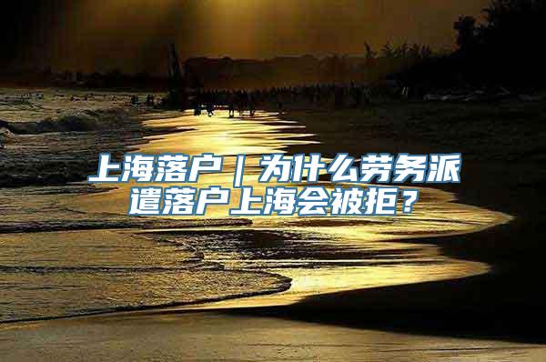 上海落户｜为什么劳务派遣落户上海会被拒？