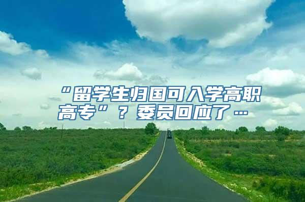 “留学生归国可入学高职高专”？委员回应了…