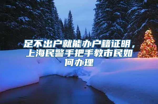 足不出户就能办户籍证明，上海民警手把手教市民如何办理