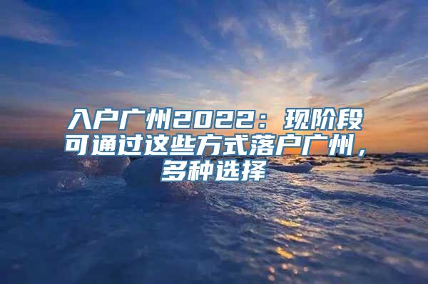 入户广州2022：现阶段可通过这些方式落户广州，多种选择