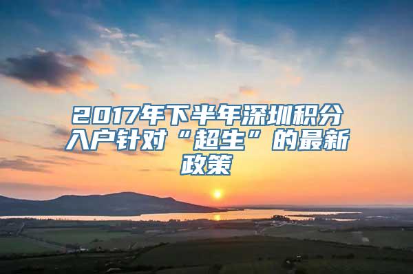 2017年下半年深圳积分入户针对“超生”的最新政策