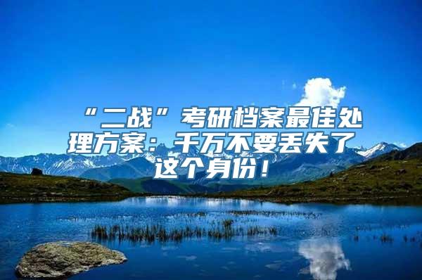 “二战”考研档案最佳处理方案：千万不要丢失了这个身份！