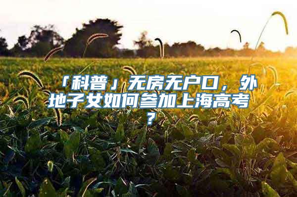 「科普」无房无户口，外地子女如何参加上海高考？