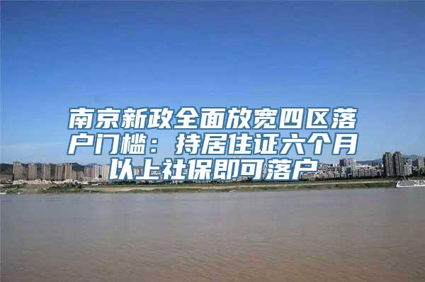 南京新政全面放宽四区落户门槛：持居住证六个月以上社保即可落户