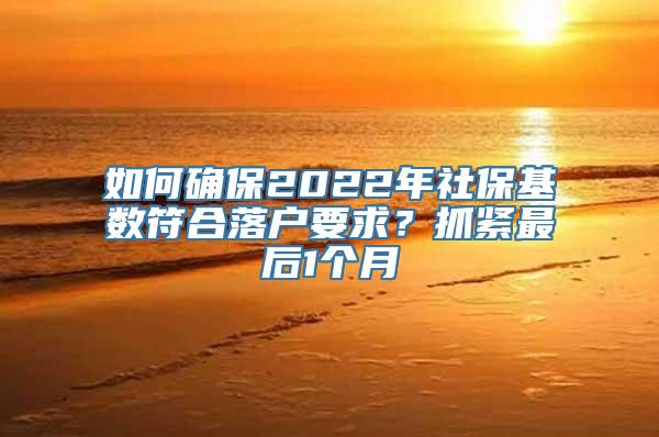 如何确保2022年社保基数符合落户要求？抓紧最后1个月