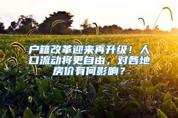 户籍改革迎来再升级！人口流动将更自由，对各地房价有何影响？