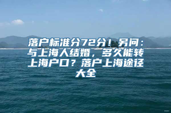 落户标准分72分！另问：与上海人结婚，多久能转上海户口？落户上海途径大全