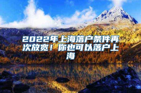 2022年上海落户条件再次放宽！你也可以落户上海