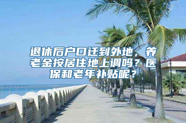 退休后户口迁到外地，养老金按居住地上调吗？医保和老年补贴呢？