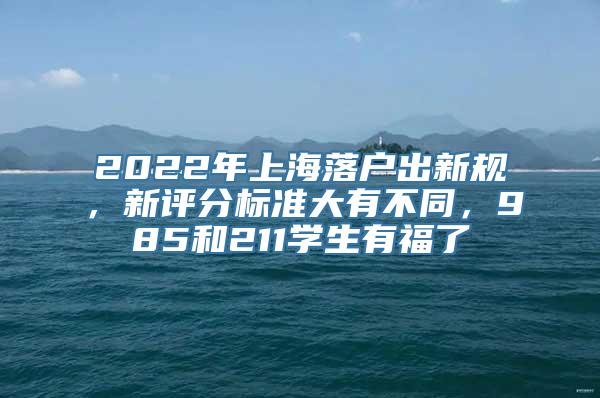 2022年上海落户出新规，新评分标准大有不同，985和211学生有福了