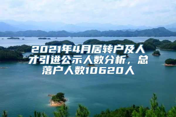 2021年4月居转户及人才引进公示人数分析，总落户人数10620人