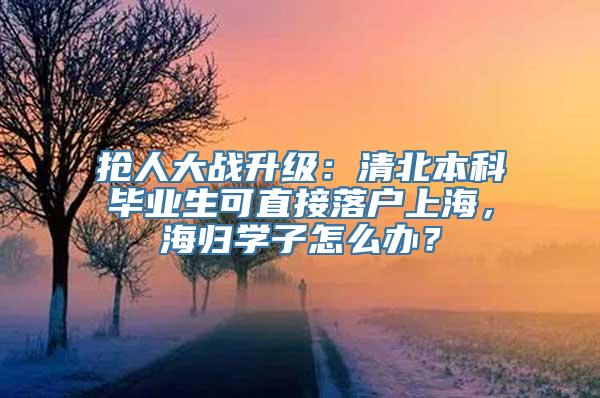 抢人大战升级：清北本科毕业生可直接落户上海，海归学子怎么办？