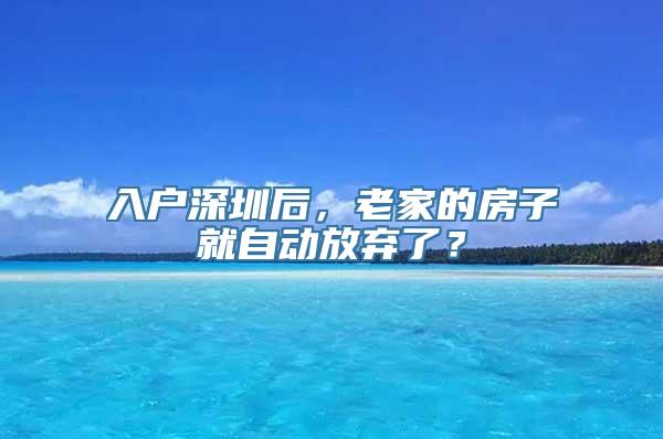 入户深圳后，老家的房子就自动放弃了？