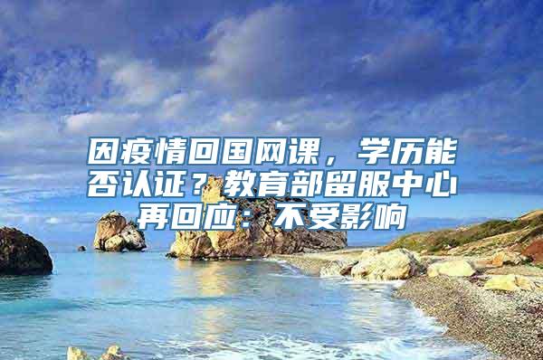 因疫情回国网课，学历能否认证？教育部留服中心再回应：不受影响