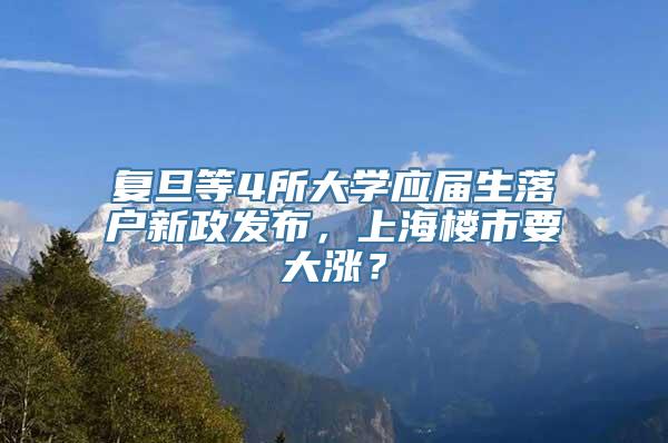 复旦等4所大学应届生落户新政发布，上海楼市要大涨？