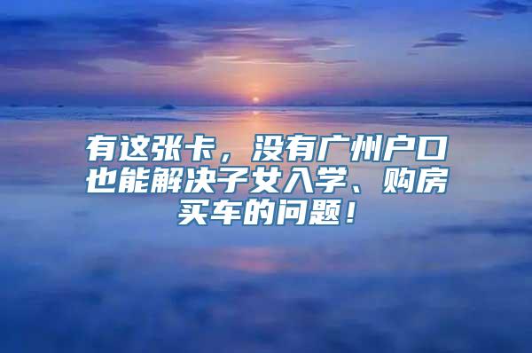 有这张卡，没有广州户口也能解决子女入学、购房买车的问题！