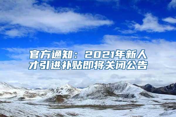 官方通知：2021年新人才引进补贴即将关闭公告