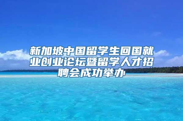 新加坡中国留学生回国就业创业论坛暨留学人才招聘会成功举办