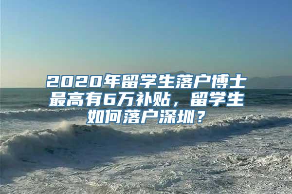 2020年留学生落户博士最高有6万补贴，留学生如何落户深圳？