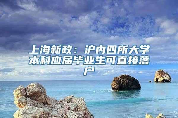 上海新政：沪内四所大学本科应届毕业生可直接落户