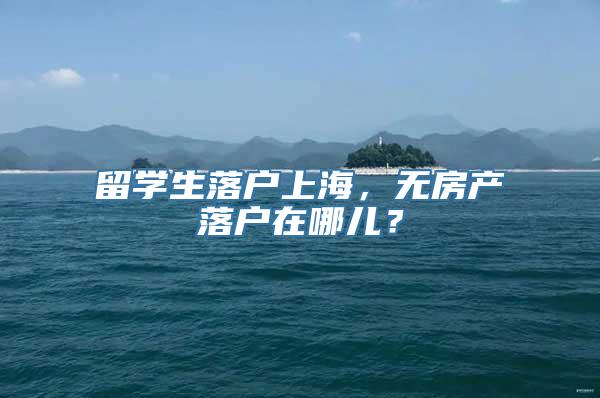 留学生落户上海，无房产落户在哪儿？