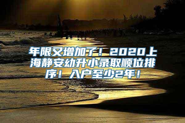 年限又增加了！2020上海静安幼升小录取顺位排序！入户至少2年！