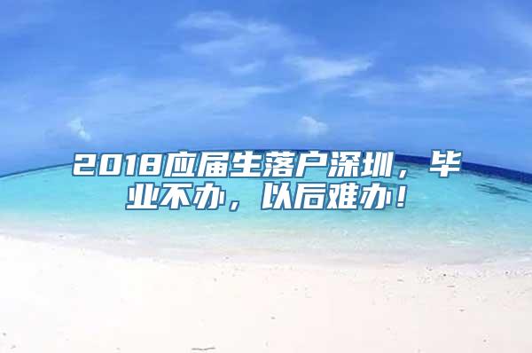 2018应届生落户深圳，毕业不办，以后难办！