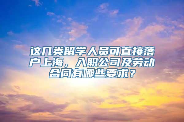 这几类留学人员可直接落户上海，入职公司及劳动合同有哪些要求？