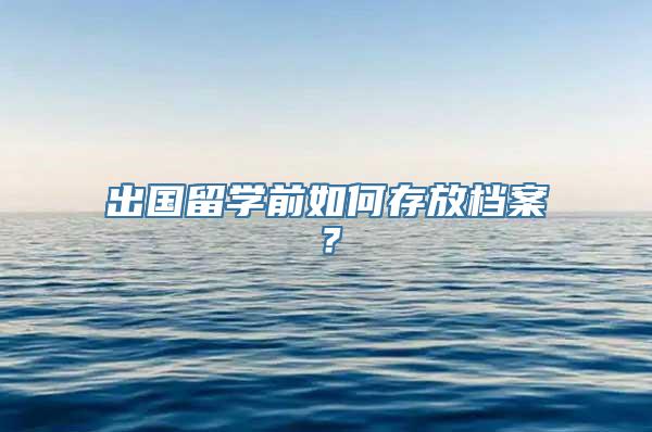 出国留学前如何存放档案？