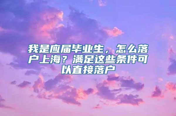 我是应届毕业生，怎么落户上海？满足这些条件可以直接落户