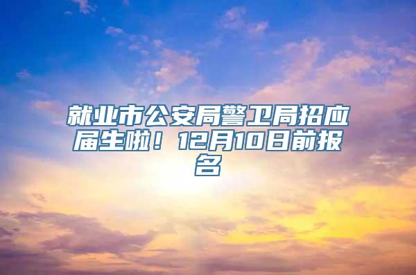 就业市公安局警卫局招应届生啦！12月10日前报名