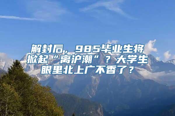 解封后，985毕业生将掀起“离沪潮”？大学生眼里北上广不香了？