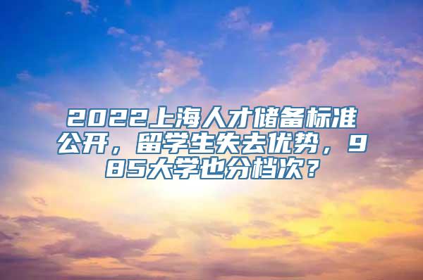 2022上海人才储备标准公开，留学生失去优势，985大学也分档次？