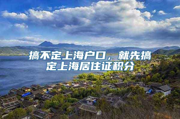 搞不定上海户口，就先搞定上海居住证积分