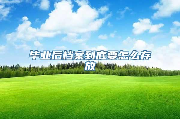 毕业后档案到底要怎么存放