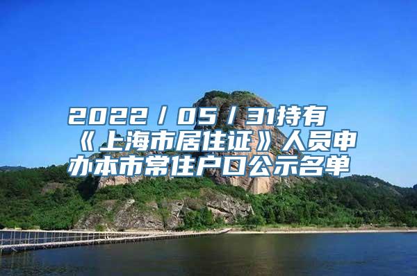 2022／05／31持有《上海市居住证》人员申办本市常住户口公示名单