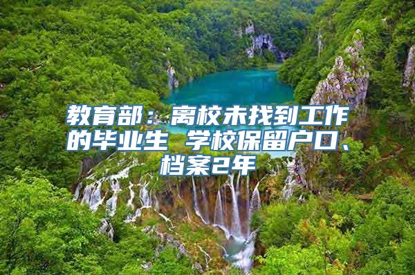 教育部：离校未找到工作的毕业生 学校保留户口、档案2年