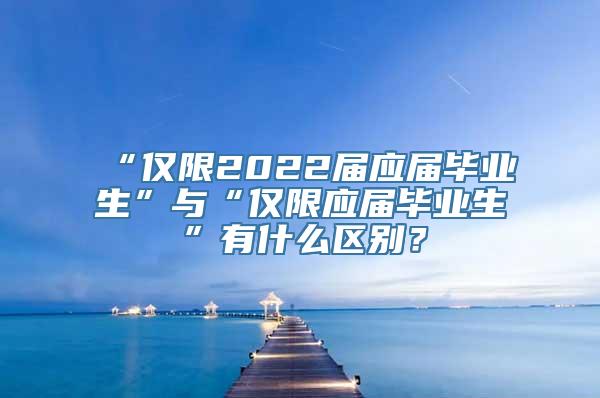 “仅限2022届应届毕业生”与“仅限应届毕业生”有什么区别？