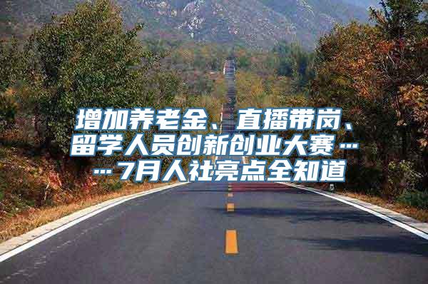 增加养老金、直播带岗、留学人员创新创业大赛……7月人社亮点全知道