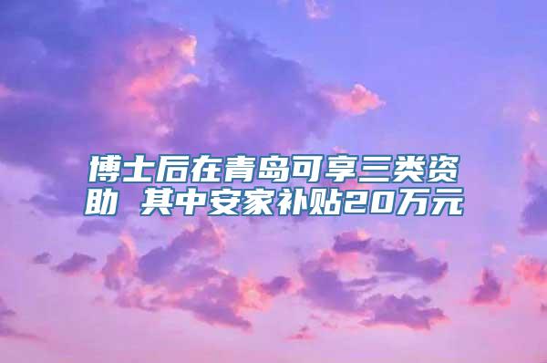 博士后在青岛可享三类资助 其中安家补贴20万元