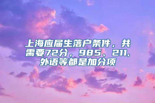 上海应届生落户条件，共需要72分，985、211,外语等都是加分项