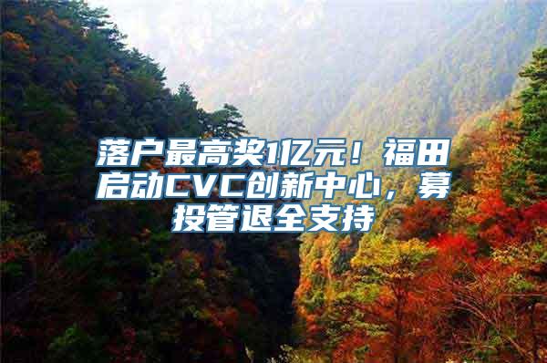 落户最高奖1亿元！福田启动CVC创新中心，募投管退全支持