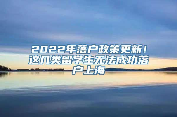 2022年落户政策更新！这几类留学生无法成功落户上海