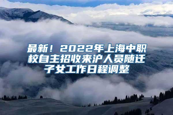 最新！2022年上海中职校自主招收来沪人员随迁子女工作日程调整