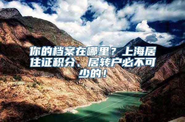 你的档案在哪里？上海居住证积分、居转户必不可少的！