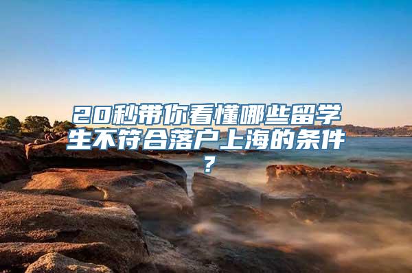 20秒带你看懂哪些留学生不符合落户上海的条件？