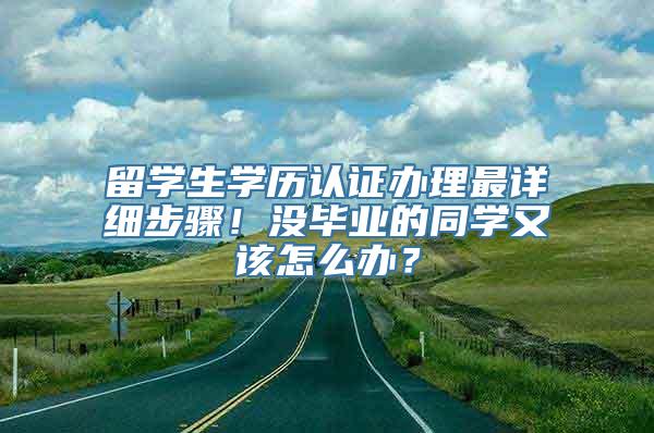 留学生学历认证办理最详细步骤！没毕业的同学又该怎么办？