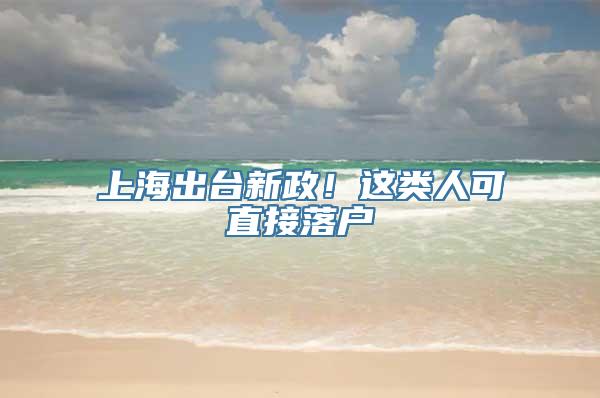 上海出台新政！这类人可直接落户